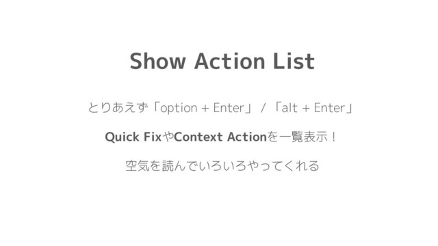 Show Action List
とりあえず「option + Enter」 / 「alt + Enter」
Quick FixやContext Actionを一覧表示！
空気を読んでいろいろやってくれる
