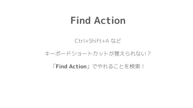 Find Action
Ctrl+Shift+A など
キーボードショートカットが覚えられない？
「Find Action」でやれることを検索！
