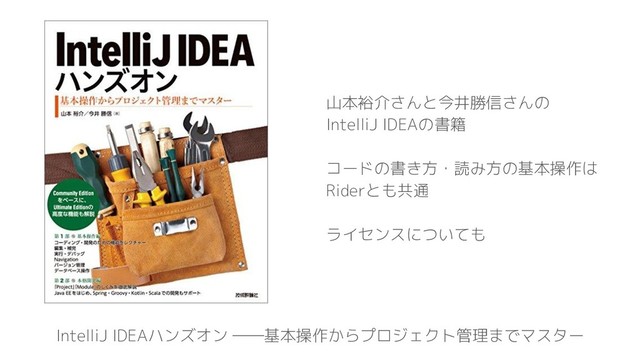 IntelliJ IDEAハンズオン ――基本操作からプロジェクト管理までマスター
山本裕介さんと今井勝信さんの
IntelliJ IDEAの書籍
コードの書き方・読み方の基本操作は
Riderとも共通
ライセンスについても
