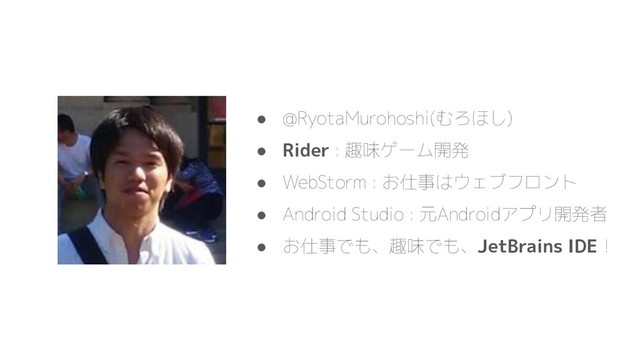 ● @RyotaMurohoshi(むろほし)
● Rider : 趣味ゲーム開発
● WebStorm : お仕事はウェブフロント
● Android Studio : 元Androidアプリ開発者
● お仕事でも、趣味でも、JetBrains IDE！
