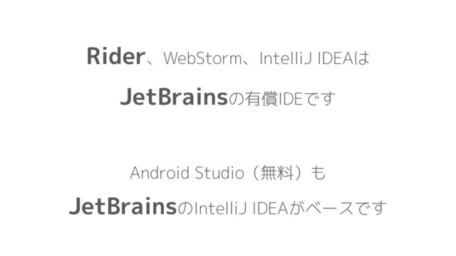 Rider、WebStorm、IntelliJ IDEAは
JetBrainsの有償IDEです
Android Studio（無料）も
JetBrainsのIntelliJ IDEAがベースです
