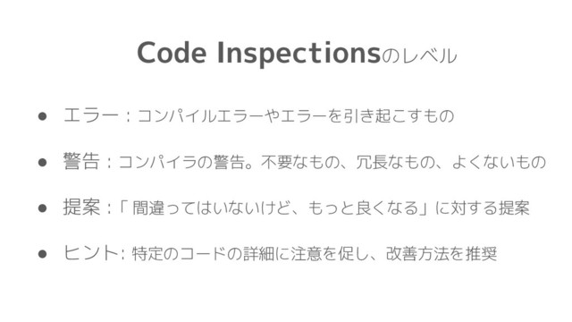 Code Inspectionsのレベル
● エラー : コンパイルエラーやエラーを引き起こすもの
● 警告 : コンパイラの警告。不要なもの、冗長なもの、よくないもの
● 提案 :「 間違ってはいないけど、もっと良くなる」に対する提案
● ヒント: 特定のコードの詳細に注意を促し、改善方法を推奨
