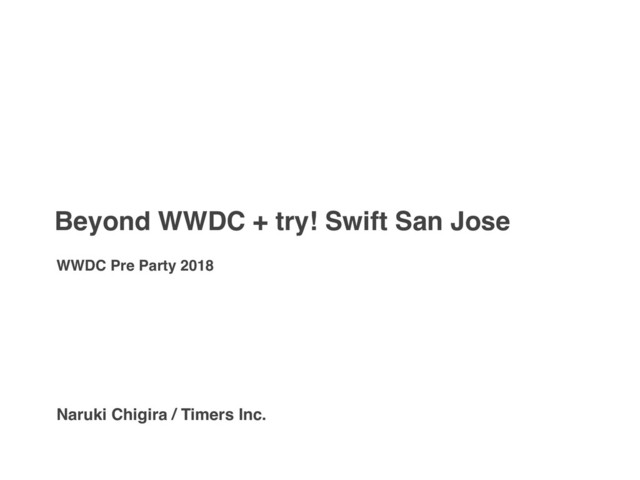 Beyond WWDC + try! Swift San Jose
WWDC Pre Party 2018
Naruki Chigira / Timers Inc.
