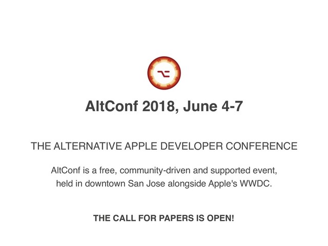 AltConf 2018, June 4-7
THE ALTERNATIVE APPLE DEVELOPER CONFERENCE
AltConf is a free, community-driven and supported event,
held in downtown San Jose alongside Apple's WWDC.
THE CALL FOR PAPERS IS OPEN!
