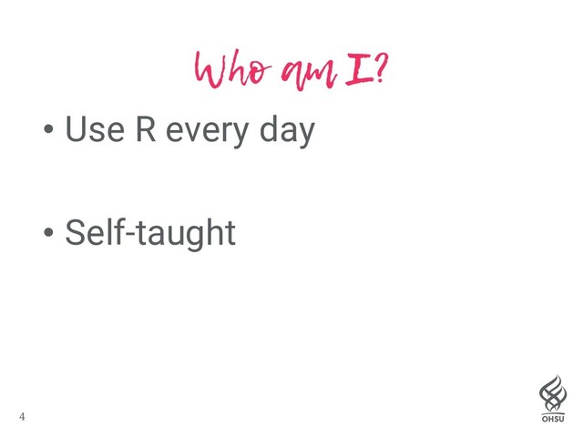 4
Who am I?
• Use R every day
• Self-taught
