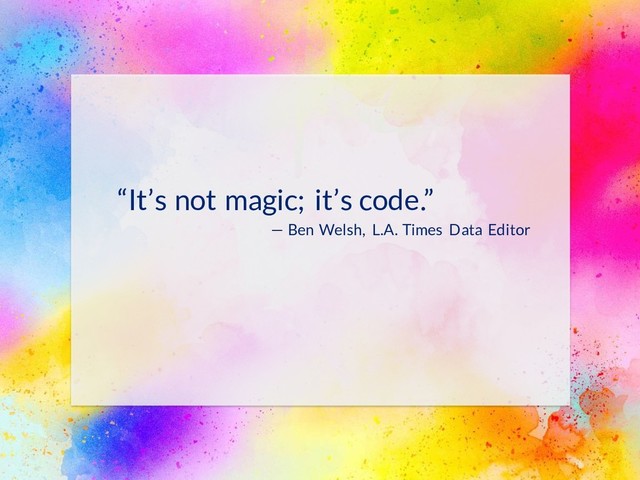 “It’s not magic; it’s code.”
— Ben Welsh, L.A. Times Data Editor
