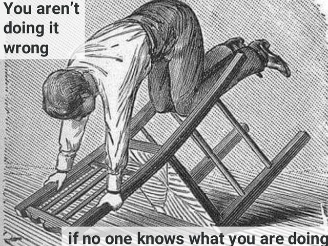 You aren’t
doing it
wrong
if no one knows what you are doing
