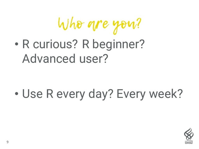 9
Who are you?
• R curious? R beginner?
Advanced user?
• Use R every day? Every week?
