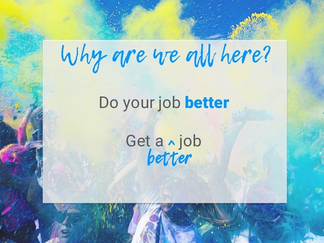 Do your job better
Get a ^ job
Why are we all here?
better
