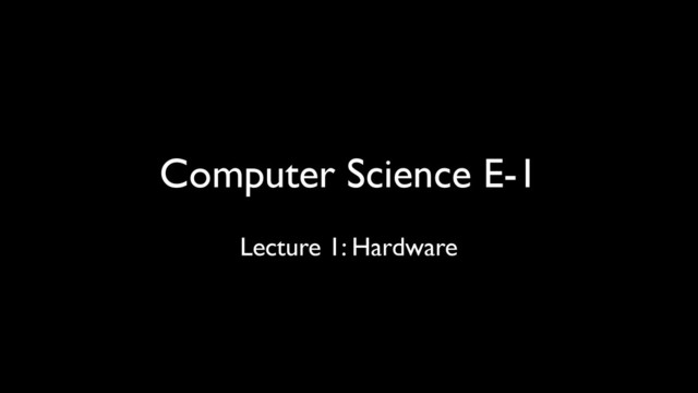 Computer Science E-1
Lecture 1: Hardware
