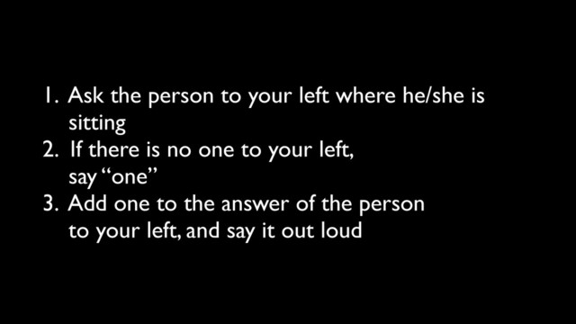 1. Ask the person to your left where he/she is
sitting
2. If there is no one to your left,
say “one”
3. Add one to the answer of the person
to your left, and say it out loud
