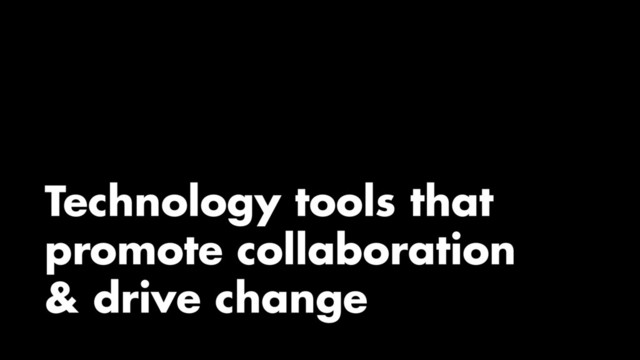 Technology tools that
promote collaboration
& drive change
