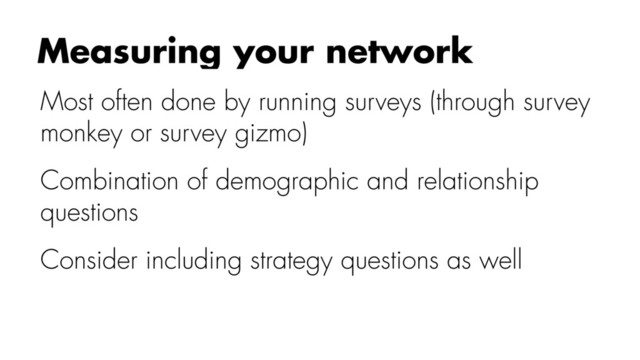 Most often done by running surveys (through survey
monkey or survey gizmo)
Combination of demographic and relationship
questions
Consider including strategy questions as well
Measuring your network
