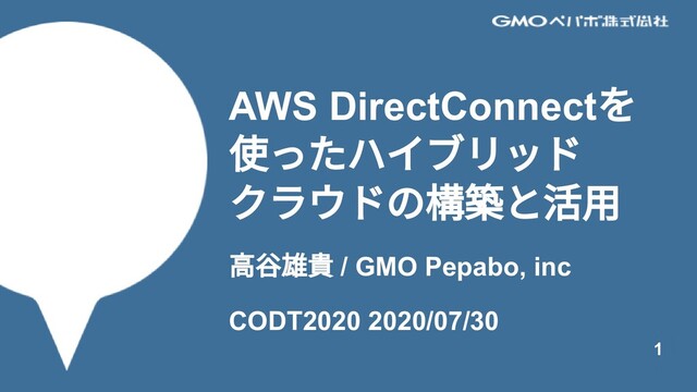 AWS DirectConnect
を
使ったハイブリッド
クラウドの構築と活⽤
⾼⾕雄貴 / GMO Pepabo, inc
CODT2020 2020/07/30
1
