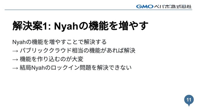 解決案1: Nyah
の機能を増やす
Nyah
の機能を増やすことで解決する
→
パブリッククラウド相当の機能があれば解決
→
機能を作り込むのが⼤変
→
結局Nyah
のロックイン問題を解決できない
11
