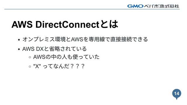 AWS DirectConnect
とは
オンプレミス環境とAWS
を専⽤線で直接接続できる
AWS DX
と省略されている
AWS
の中の⼈も使っていた
"X"
ってなんだ？？？
14

