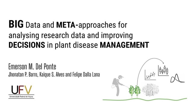 BIG Data and META-approaches for
analysing research data and improving
DECISIONS in plant disease MANAGEMENT
Emerson M. Del Ponte
Jhonatan P. Barro, Kaique S. Alves and Felipe Dalla Lana
