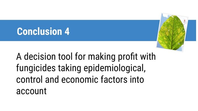 Conclusion 4
A decision tool for making proﬁt with
fungicides taking epidemiological,
control and economic factors into
account
