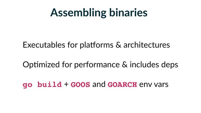 Assembling binaries
Executables for plaSorms & architectures
Op5mized for performance & includes deps
go build + GOOS and GOARCH env vars
