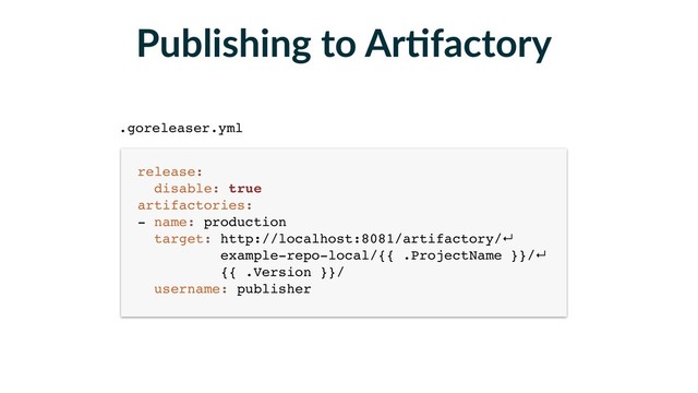 Publishing to ArFfactory
release: 
disable: true 
artifactories: 
- name: production 
target: http://localhost:8081/artifactory/↵ 
example-repo-local/{{ .ProjectName }}/↵
{{ .Version }}/ 
username: publisher
.goreleaser.yml
