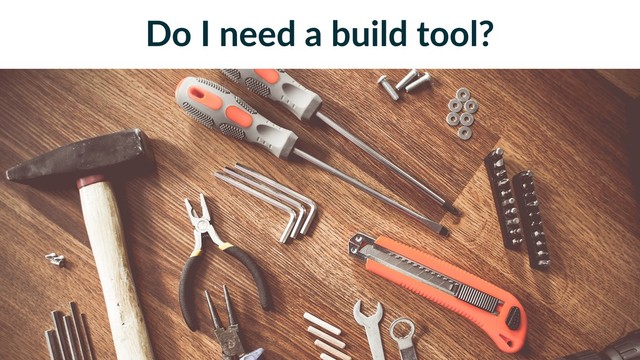 Do I need a build tool?
