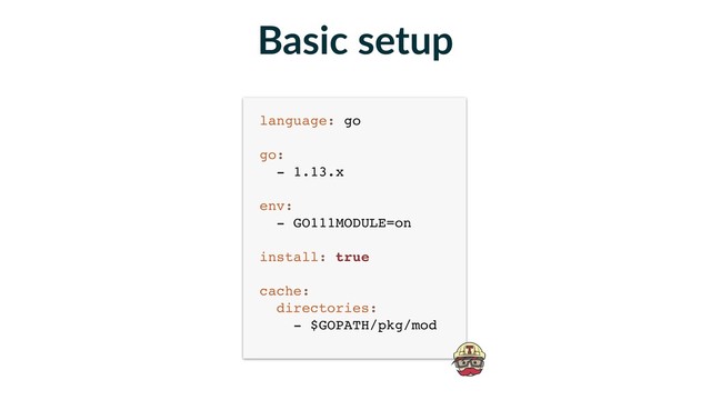 language: go 
 
go: 
- 1.13.x 
 
env: 
- GO111MODULE=on 
 
install: true 
 
cache: 
directories: 
- $GOPATH/pkg/mod
Basic setup
