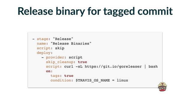 - stage: "Release" 
name: "Release Binaries" 
script: skip 
deploy: 
- provider: script 
skip_cleanup: true 
script: curl -sL https://git.io/goreleaser | bash 
on: 
tags: true 
condition: $TRAVIS_OS_NAME = linux
Release binary for tagged commit
