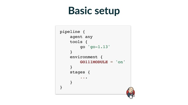 pipeline { 
agent any 
tools { 
go 'go-1.13' 
} 
environment { 
GO111MODULE = 'on' 
} 
stages { 
... 
} 
}
Basic setup
