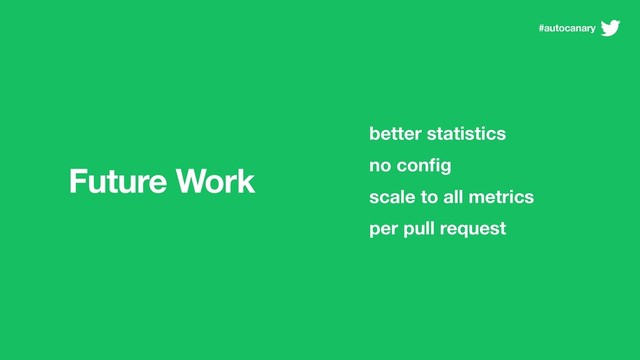 Future Work
better statistics
no conﬁg
scale to all metrics
per pull request
#autocanary
