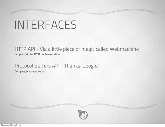 INTERFACES
HTTP API - Via a little piece of magic called Webmachine
Protocol Buffers API - Thanks, Google!
Largely-faithful REST implementation
Compact, binary protocol
Thursday, March 7, 13
