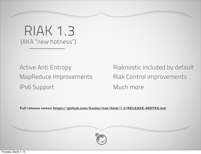 RIAK 1.3
(AKA “new hotness”)
Active Anti Entropy
MapReduce Improvements
IPv6 Support
Riaknostic included by default
Much more
Riak Control improvements
Full release notes: https://github.com/basho/riak/blob/1.3/RELEASE-NOTES.md
Thursday, March 7, 13
