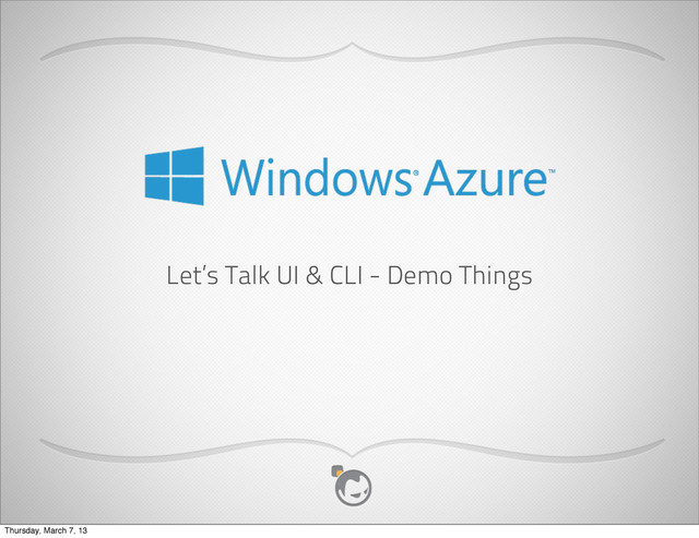 Let’s Talk UI & CLI - Demo Things
Thursday, March 7, 13
