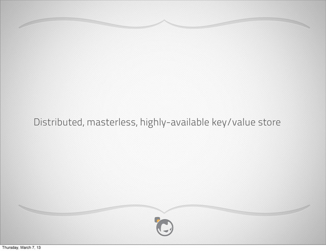Distributed, masterless, highly-available key/value store
Thursday, March 7, 13
