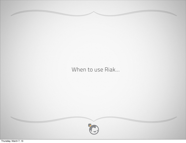 When to use Riak...
Thursday, March 7, 13
