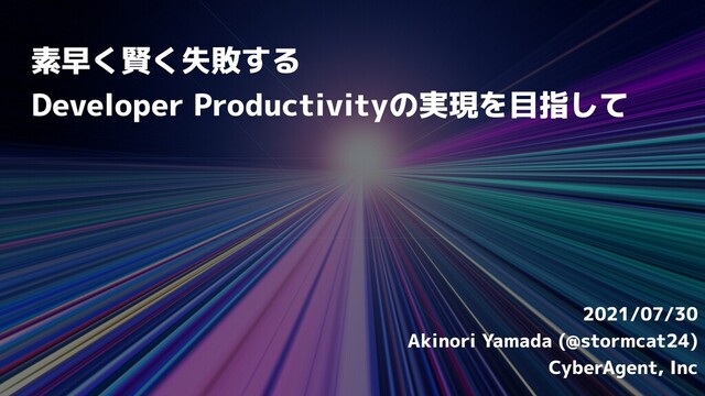 素早く賢く失敗する


Developer Productivityの実現を目指して
2021/07/30


Akinori Yamada (@stormcat24)


CyberAgent, Inc
