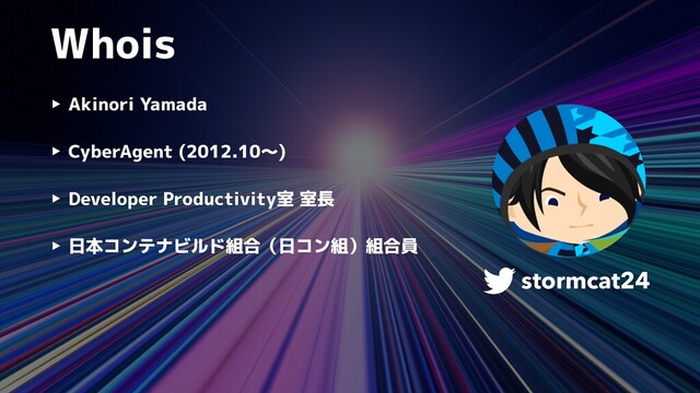 Whois
‣ Akinori Yamada


‣ CyberAgent (2012.10〜)


‣ Developer Productivity室 室長


‣ 日本コンテナビルド組合（日コン組）組合員
stormcat24
