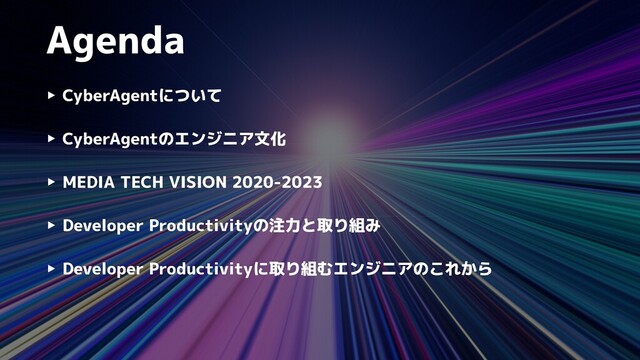 Agenda
‣ CyberAgentについて


‣ CyberAgentのエンジニア文化


‣ MEDIA TECH VISION 2020-2023


‣ Developer Productivityの注力と取り組み


‣ Developer Productivityに取り組むエンジニアのこれから
