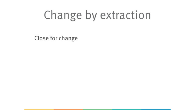 Close for change
Change by extraction
