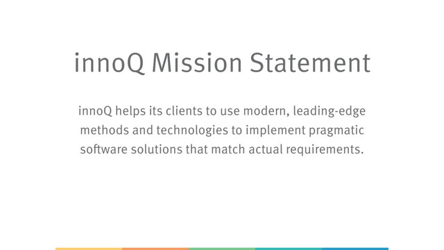innoQ Mission Statement 
 
innoQ helps its clients to use modern, leading-edge
methods and technologies to implement pragmatic
software solutions that match actual requirements.
