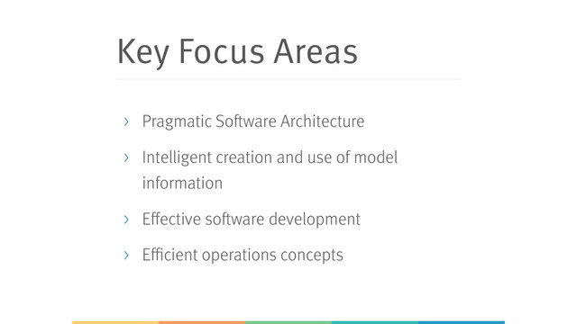 Key Focus Areas
> Pragmatic Software Architecture
> Intelligent creation and use of model
information
> Effective software development
> Efficient operations concepts

