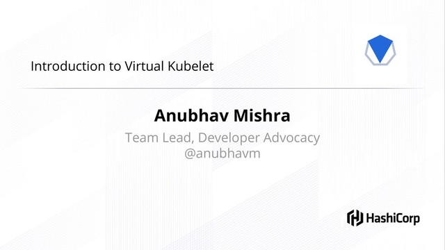 Introduction to Virtual Kubelet
Anubhav Mishra
Team Lead, Developer Advocacy
@anubhavm
