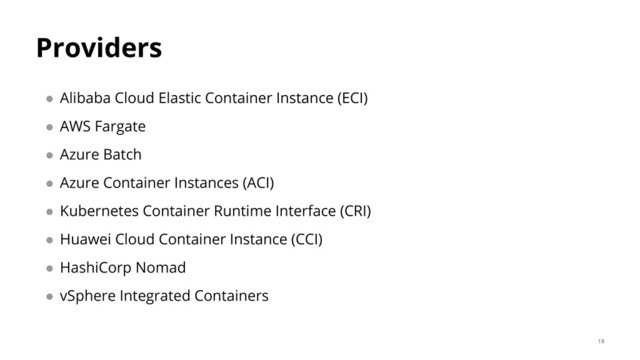 Providers
● Alibaba Cloud Elastic Container Instance (ECI)
● AWS Fargate
● Azure Batch
● Azure Container Instances (ACI)
● Kubernetes Container Runtime Interface (CRI)
● Huawei Cloud Container Instance (CCI)
● HashiCorp Nomad
● vSphere Integrated Containers
18
