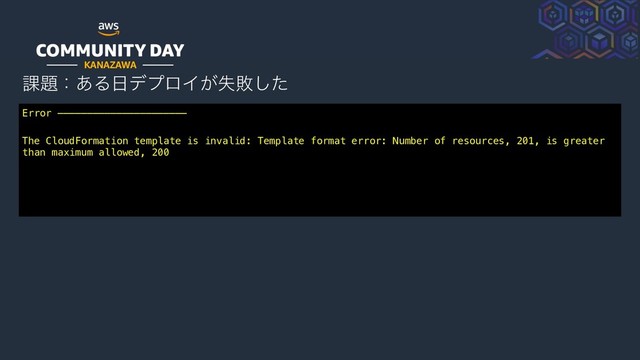 KANAZAWA
Error ——————————————————————
The CloudFormation template is invalid: Template format error: Number of resources, 201, is greater
than maximum allowed, 200
՝୊ɿ͋Δ೔σϓϩΠ͕ࣦഊͨ͠

