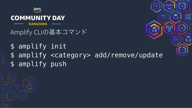 Amplify CLIͷجຊίϚϯυ
$ amplify init
$ amplify  add/remove/update
$ amplify push
KANAZAWA
