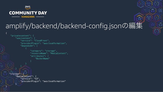 amplify/backend/backend-config.jsonͷฤू
{
"privatecontent": {
"usercontent": {
"service": "CloudFront",
"providerPlugin": "awscloudformation",
"dependsOn": [
{
"category": "storage",
"resourceName": "MediaContent",
"attributes": [
"BucketName"
]
}
]
}
},
"storage": {
"MediaContent": {
"service": "S3",
"providerPlugin": “awscloudformation"
}
}
KANAZAWA
