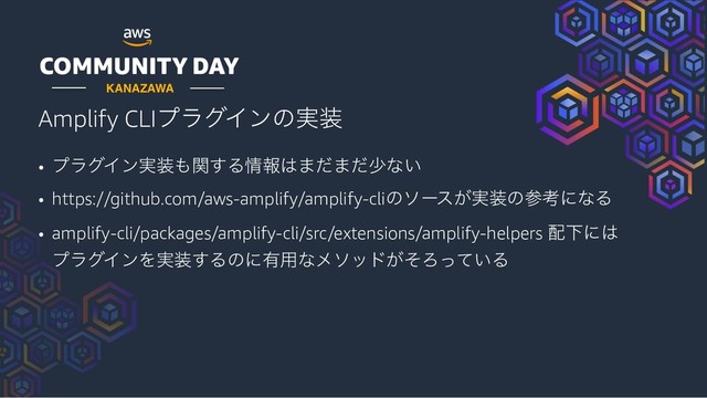Amplify CLIϓϥάΠϯͷ࣮૷
• ϓϥάΠϯ࣮૷΋ؔ͢Δ৘ใ͸·ͩ·ͩগͳ͍
• https://github.com/aws-amplify/amplify-cliͷιʔε͕࣮૷ͷࢀߟʹͳΔ
• amplify-cli/packages/amplify-cli/src/extensions/amplify-helpers ഑Լʹ͸
ϓϥάΠϯΛ࣮૷͢Δͷʹ༗༻ͳϝιου͕ͦΖ͍ͬͯΔ
KANAZAWA
