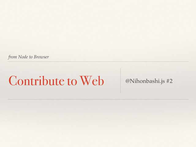 from Node to Browser
Contribute to Web @Nihonbashi.js #2
