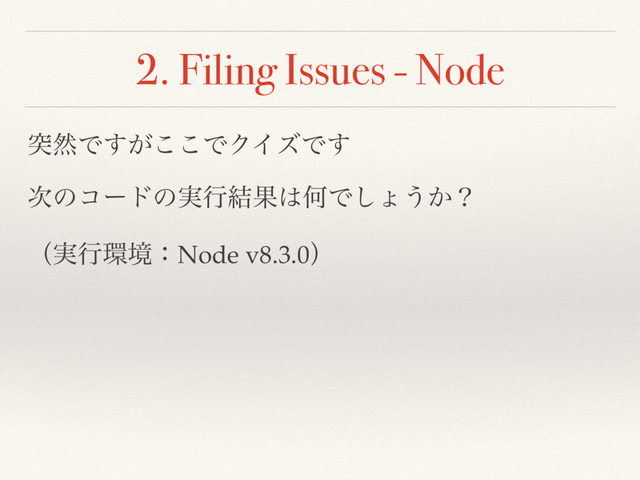 2. Filing Issues - Node
ಥવͰ͕͢͜͜ͰΫΠζͰ͢
࣍ͷίʔυͷ࣮ߦ݁Ռ͸ԿͰ͠ΐ͏͔ʁ
ʢ࣮ߦ؀ڥɿNode v8.3.0ʣ
