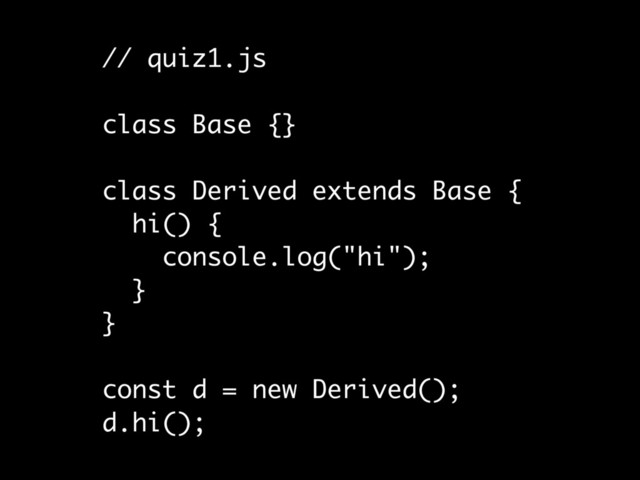 // quiz1.js
class Base {}
class Derived extends Base {
hi() {
console.log("hi");
}
}
const d = new Derived();
d.hi();
