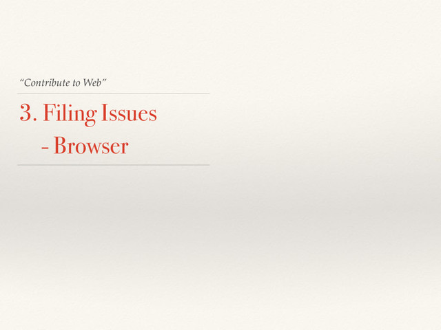 “Contribute to Web”
3. Filing Issues
- Browser

